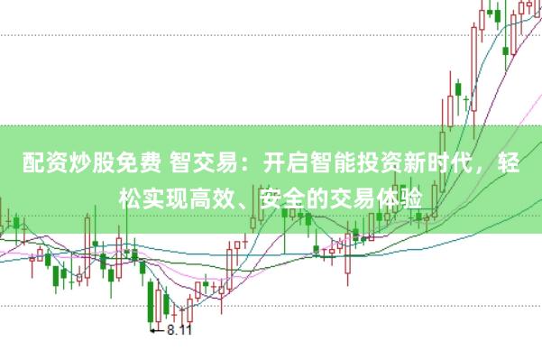 配资炒股免费 智交易：开启智能投资新时代，轻松实现高效、安全的交易体验