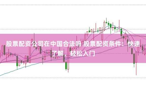 股票配资公司在中国合法吗 股票配资条件：快速了解，轻松入门