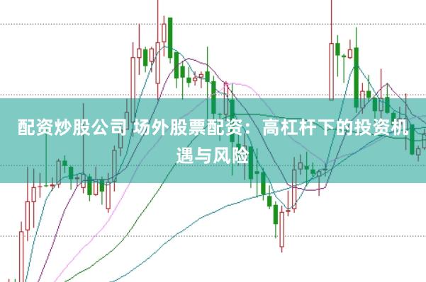 配资炒股公司 场外股票配资：高杠杆下的投资机遇与风险