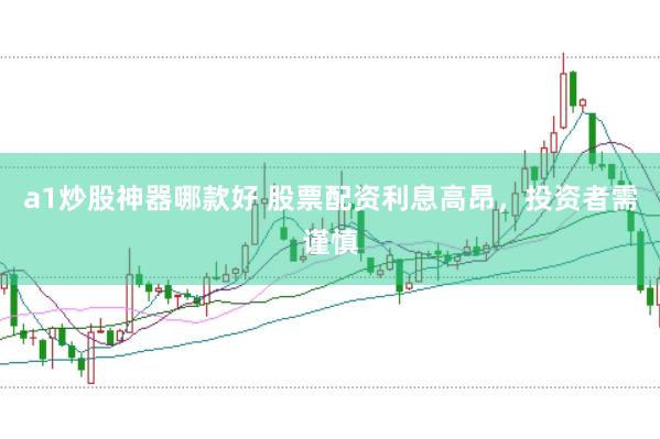 a1炒股神器哪款好 股票配资利息高昂，投资者需谨慎