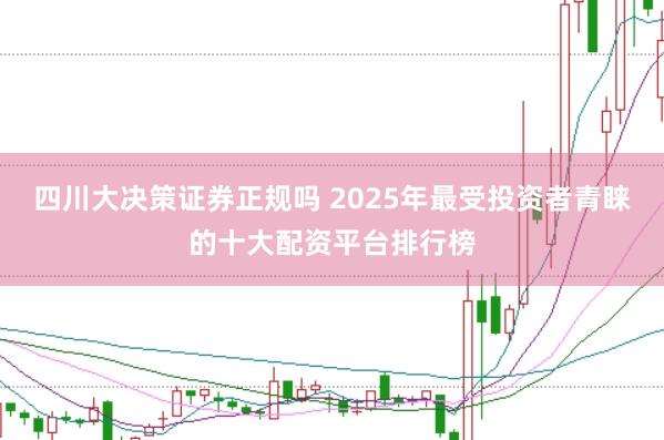 四川大决策证券正规吗 2025年最受投资者青睐的十大配资平台排行榜
