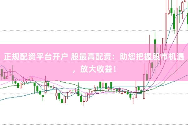 正规配资平台开户 股最高配资：助您把握股市机遇，放大收益！