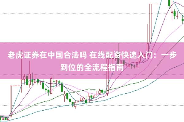 老虎证券在中国合法吗 在线配资快速入门：一步到位的全流程指南