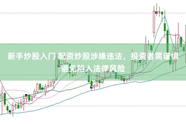 新手炒股入门 配资炒股涉嫌违法，投资者需谨慎避免陷入法律风险