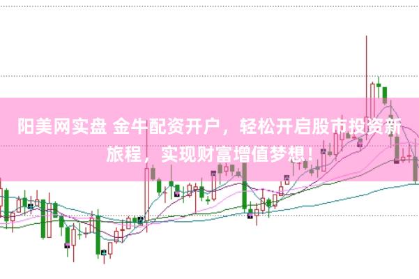 阳美网实盘 金牛配资开户，轻松开启股市投资新旅程，实现财富增值梦想！