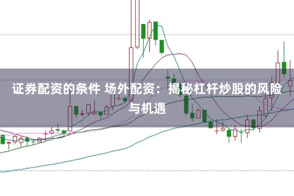 证券配资的条件 场外配资：揭秘杠杆炒股的风险与机遇