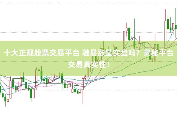 十大正规股票交易平台 融易涨是实盘吗？揭秘平台交易真实性！