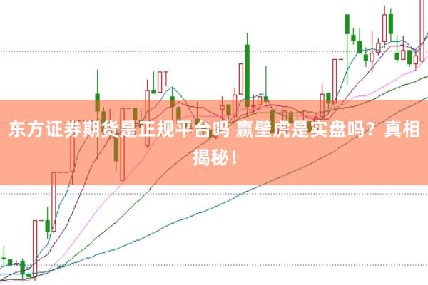 东方证券期货是正规平台吗 赢壁虎是实盘吗？真相揭秘！