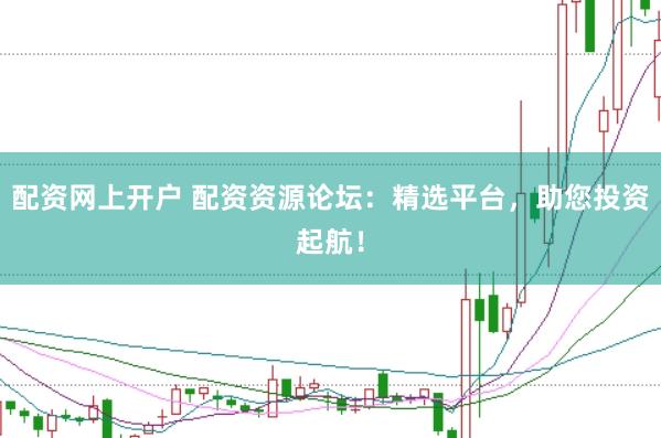 配资网上开户 配资资源论坛：精选平台，助您投资起航！