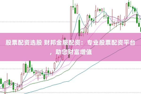 股票配资选股 财邦金服配资：专业股票配资平台，助您财富增值