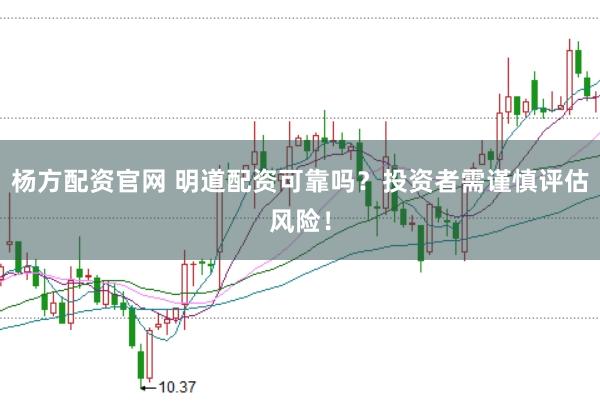 杨方配资官网 明道配资可靠吗？投资者需谨慎评估风险！