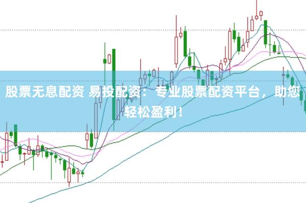 股票无息配资 易投配资：专业股票配资平台，助您轻松盈利！