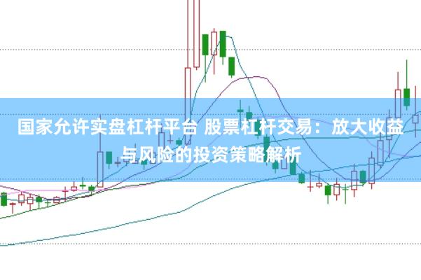 国家允许实盘杠杆平台 股票杠杆交易：放大收益与风险的投资策略解析