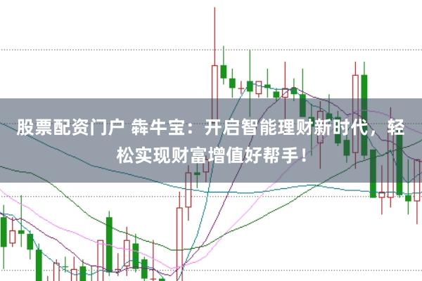 股票配资门户 犇牛宝：开启智能理财新时代，轻松实现财富增值好帮手！