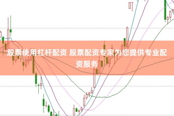 股票使用杠杆配资 股票配资专家为您提供专业配资服务