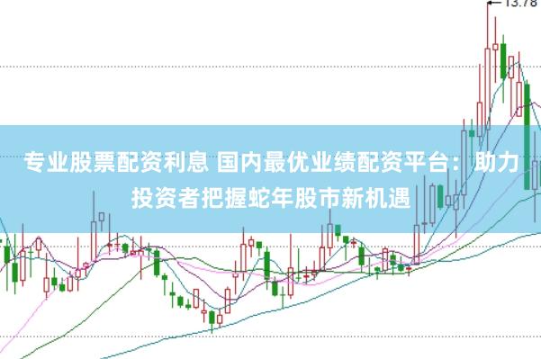 专业股票配资利息 国内最优业绩配资平台：助力投资者把握蛇年股市新机遇