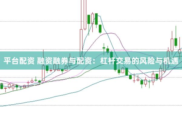平台配资 融资融券与配资：杠杆交易的风险与机遇