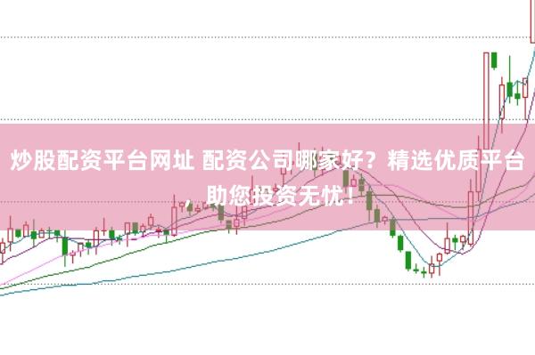 炒股配资平台网址 配资公司哪家好？精选优质平台，助您投资无忧！