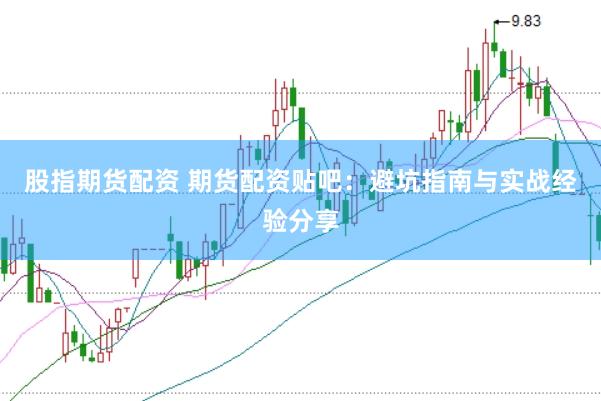 股指期货配资 期货配资贴吧：避坑指南与实战经验分享