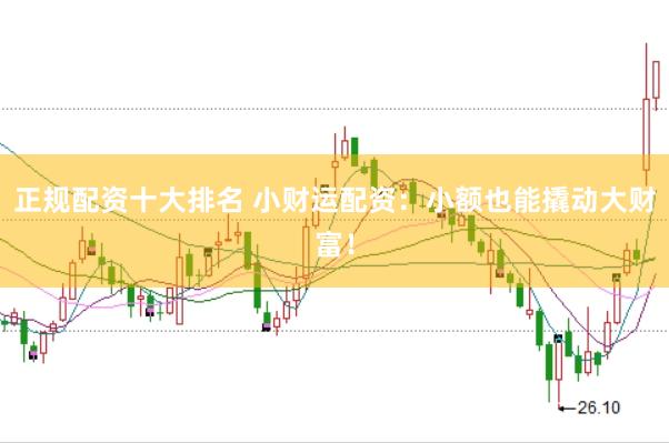 正规配资十大排名 小财运配资：小额也能撬动大财富！