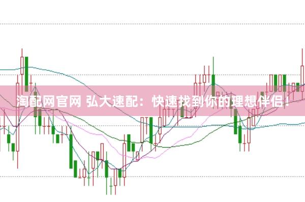 淘配网官网 弘大速配：快速找到你的理想伴侣！