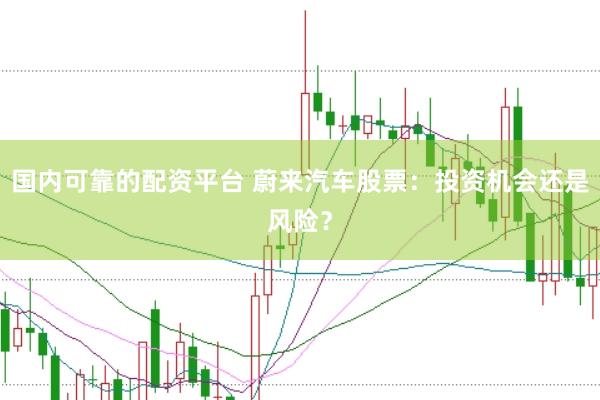 国内可靠的配资平台 蔚来汽车股票：投资机会还是风险？