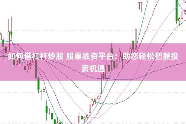 如何借杠杆炒股 股票融资平台：助您轻松把握投资机遇