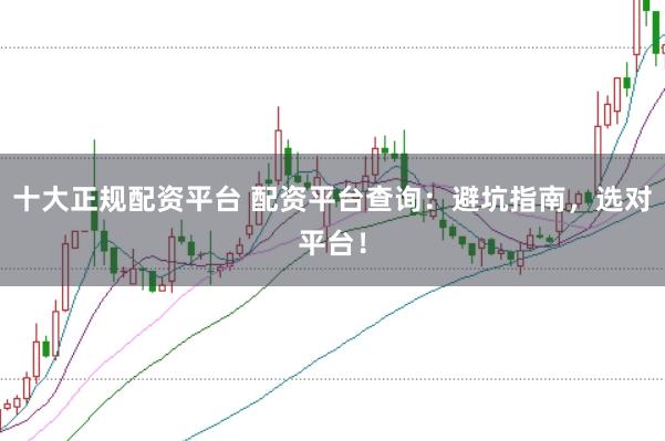 十大正规配资平台 配资平台查询：避坑指南，选对平台！