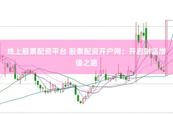 线上股票配资平台 股票配资开户网:开启财富增值之路