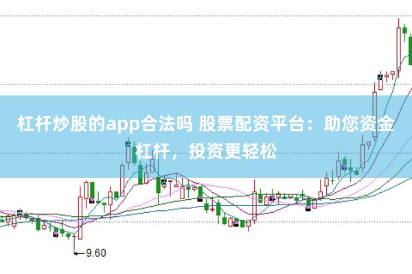 杠杆炒股的app合法吗 股票配资平台:助您资金杠杆,投资更轻松
