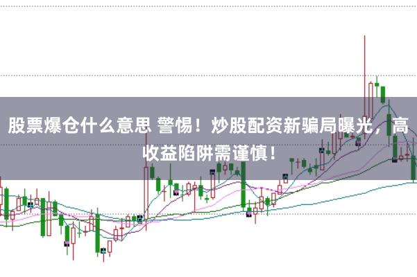 股票爆仓什么意思 警惕!炒股配资新骗局曝光,高收益陷阱需谨慎!