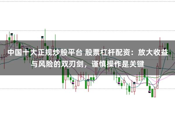 中国十大正规炒股平台 股票杠杆配资：放大收益与风险的双刃剑，谨慎操作是关键