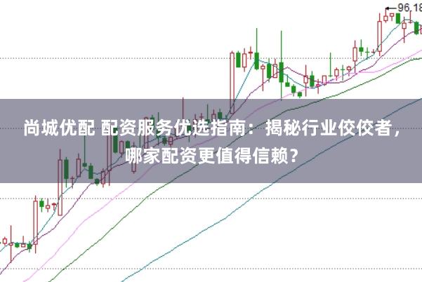 尚城优配 配资服务优选指南：揭秘行业佼佼者，哪家配资更值得信赖？