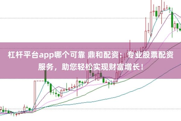 杠杆平台app哪个可靠 鼎和配资：专业股票配资服务，助您轻松实现财富增长！