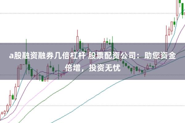 a股融资融券几倍杠杆 股票配资公司：助您资金倍增，投资无忧