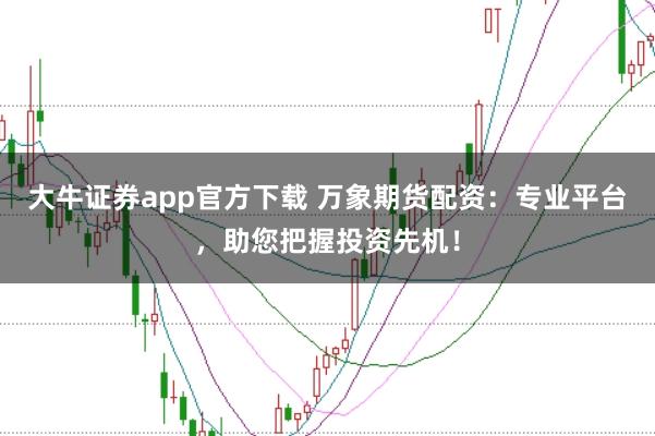 大牛证券app官方下载 万象期货配资：专业平台，助您把握投资先机！
