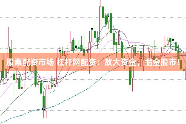 股票配资市场 杠杆网配资:放大资金,掘金股市!