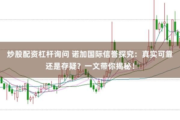 炒股配资杠杆询问 诺加国际信誉探究:真实可靠还是存疑?一文带你揭秘!