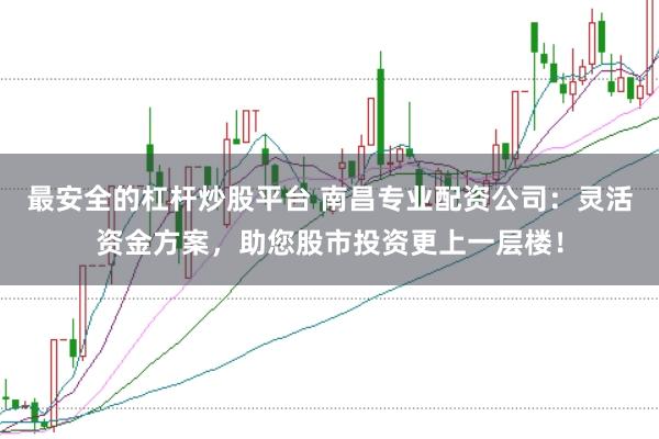 最安全的杠杆炒股平台 南昌专业配资公司:灵活资金方案,助您股市投资更上一层楼!