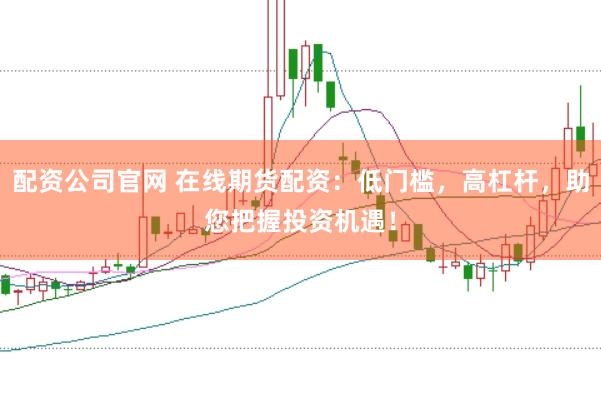 配资公司官网 在线期货配资:低门槛,高杠杆,助您把握投资机遇!