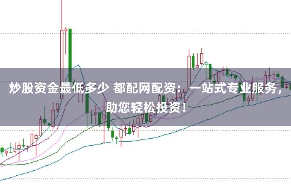炒股资金最低多少 都配网配资:一站式专业服务,助您轻松投资!