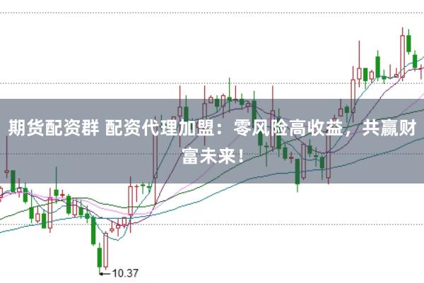 期货配资群 配资代理加盟:零风险高收益,共赢财富未来!