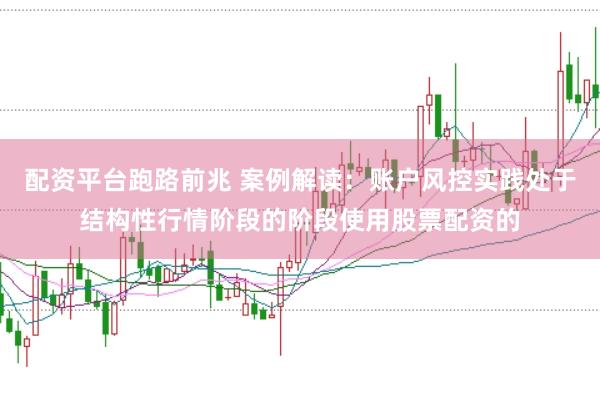 配资平台跑路前兆 案例解读：账户风控实践处于结构性行情阶段的阶段使用股票配资的