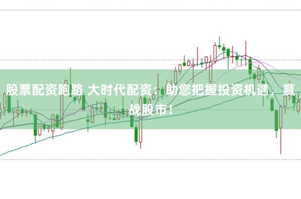 股票配资跑路 大时代配资：助您把握投资机遇，赢战股市！