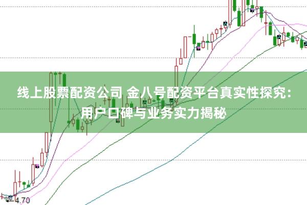 线上股票配资公司 金八号配资平台真实性探究：用户口碑与业务实力揭秘