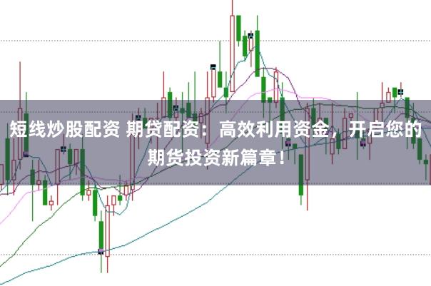 短线炒股配资 期贷配资:高效利用资金,开启您的期货投资新篇章!
