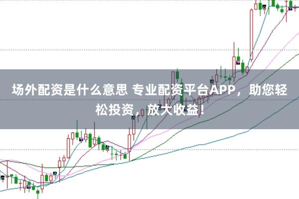 场外配资是什么意思 专业配资平台APP,助您轻松投资,放大收益!