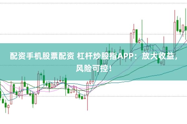 配资手机股票配资 杠杆炒股指APP:放大收益,风险可控!