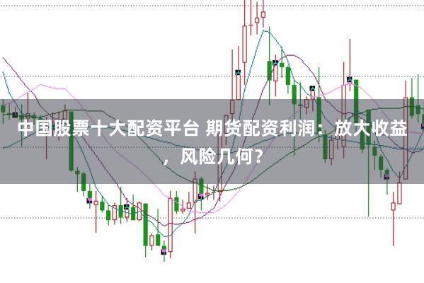 中国股票十大配资平台 期货配资利润：放大收益，风险几何？