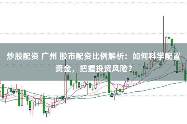 炒股配资 广州 股市配资比例解析:如何科学配置资金,把握投资风险?